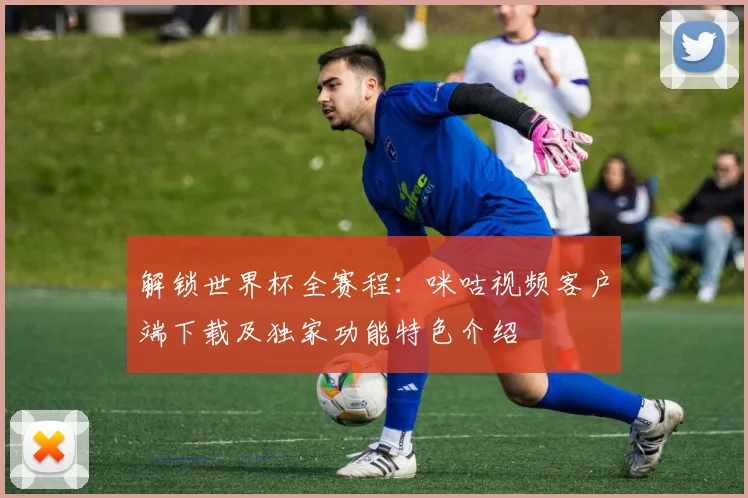解锁世界杯全赛程：咪咕视频客户端下载及独家功能特色介绍