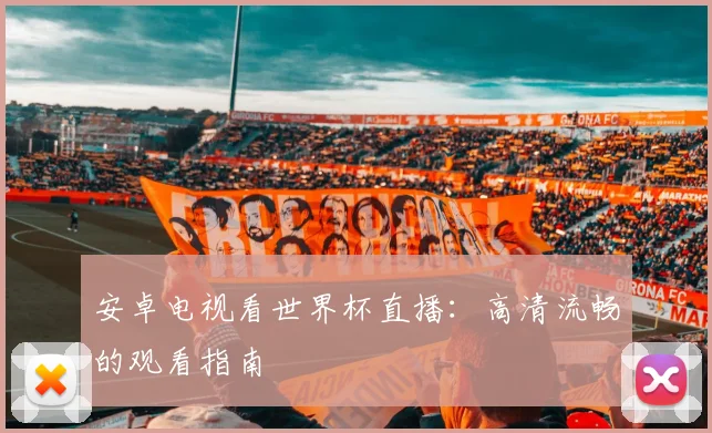 安卓电视看世界杯直播：高清流畅的观看指南