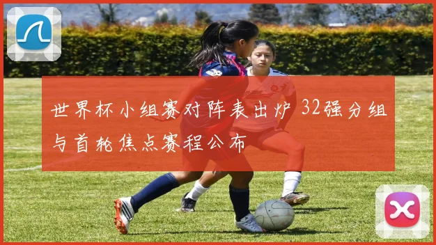 世界杯小组赛对阵表出炉 32强分组与首轮焦点赛程公布