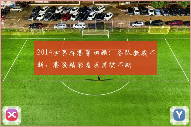 2014世界杯赛事回顾：各队激战不断，赛场精彩看点持续不断