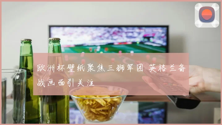 欧洲杯壁纸聚焦三狮军团 英格兰备战画面引关注