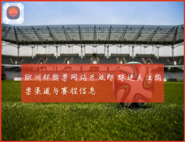 欧洲杯购票网站开放即 球迷关注购票渠道与赛程信息