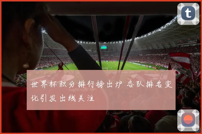 世界杯积分排行榜出炉 各队排名变化引发出线关注