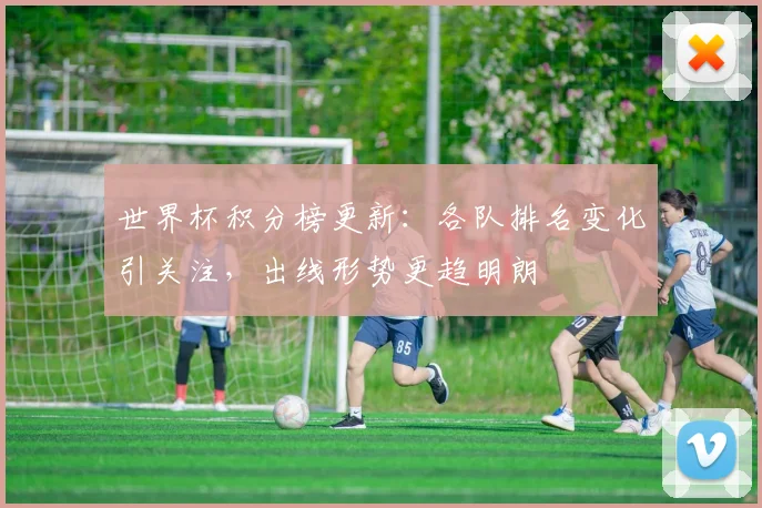世界杯积分榜更新：各队排名变化引关注，出线形势更趋明朗