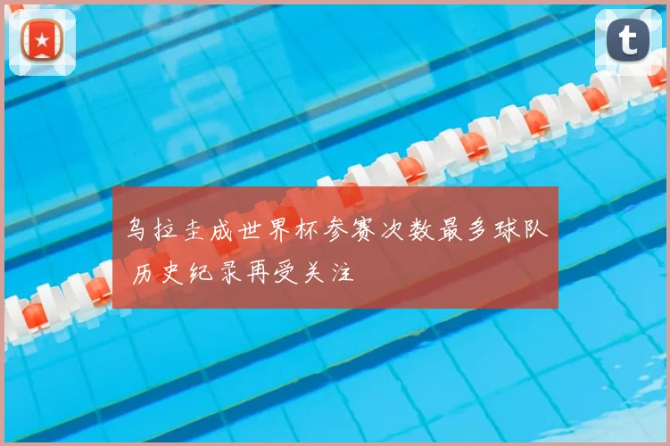乌拉圭成世界杯参赛次数最多球队 历史纪录再受关注