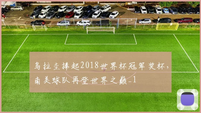 乌拉圭捧起2018世界杯冠军奖杯，南美球队再登世界之巅_1