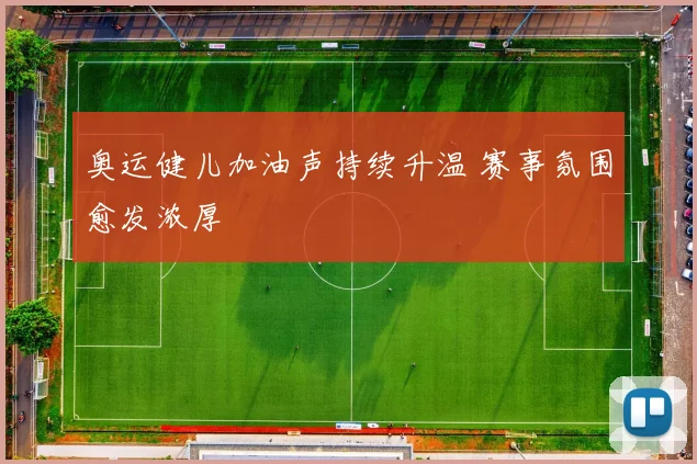 奥运健儿加油声持续升温 赛事氛围愈发浓厚