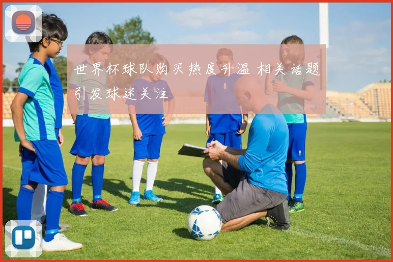 世界杯球队购买热度升温 相关话题引发球迷关注