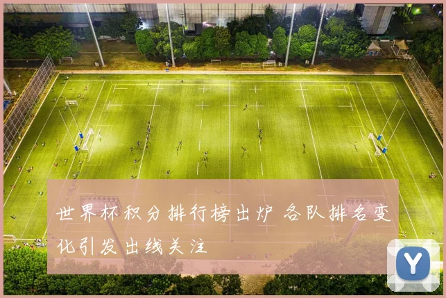 世界杯积分排行榜出炉 各队排名变化引发出线关注